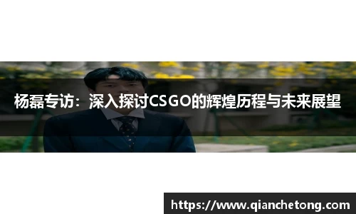 杨磊专访：深入探讨CSGO的辉煌历程与未来展望